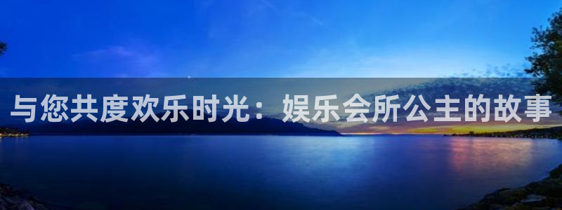 耀世娱乐官方app下载安装：与您共度欢乐时光：娱乐会所公主的故事